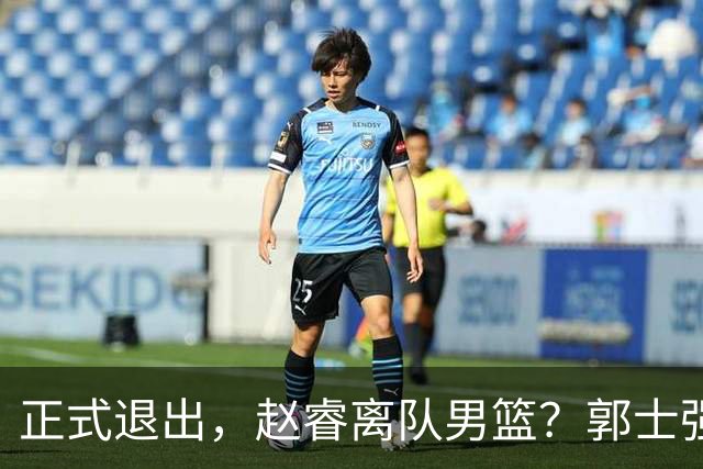 正式退出，赵睿离队男篮？郭士强发声，官宣决定，队长人选揭晓
