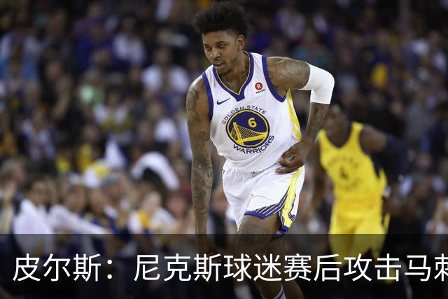 皮尔斯：尼克斯球迷赛后攻击马刺球迷这种暴力行为极其无知